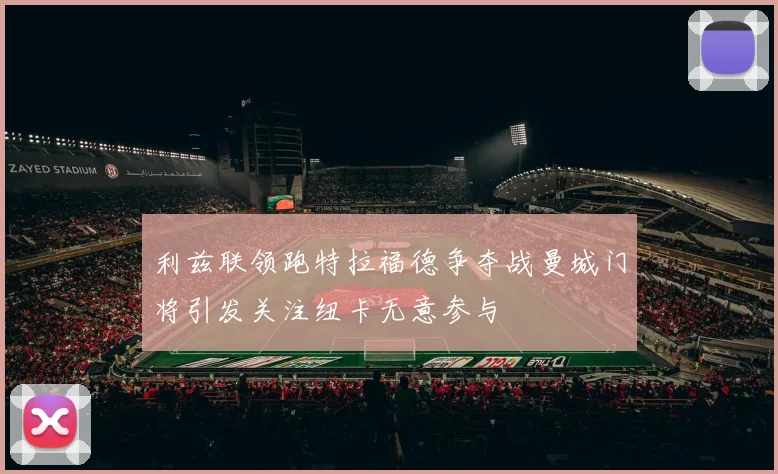 利兹联领跑特拉福德争夺战曼城门将引发关注纽卡无意参与