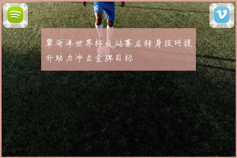 覃海洋世界杯分站赛后转身技巧提升助力冲击金牌目标
