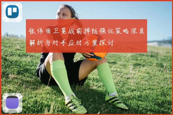张伟丽卫冕战前摔防强化策略深度解析与对手应对方案探讨
