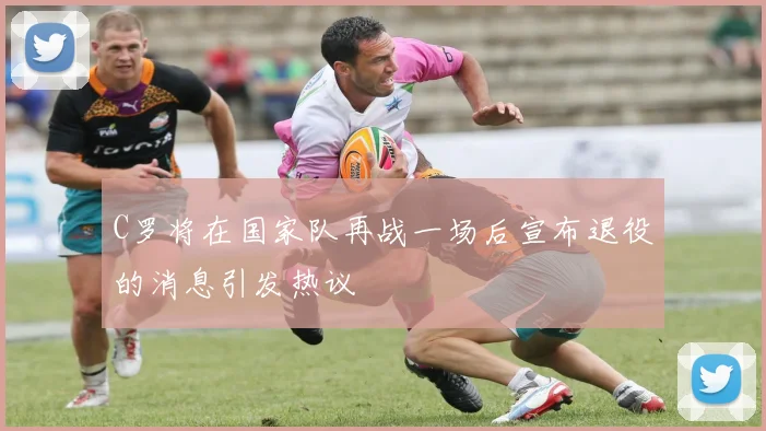 C罗将在国家队再战一场后宣布退役的消息引发热议
