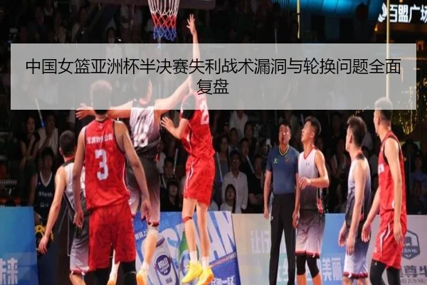 中国女篮亚洲杯半决赛失利战术漏洞与轮换问题全面复盘