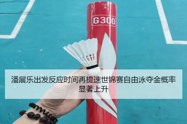 潘展乐出发反应时间再提速世锦赛自由泳夺金概率显著上升
