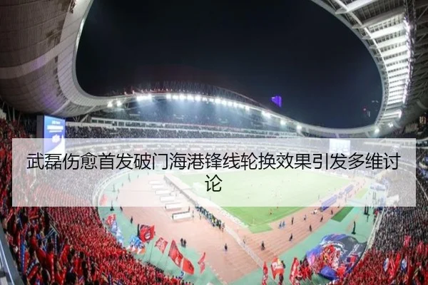 武磊伤愈首发破门海港锋线轮换效果引发多维讨论