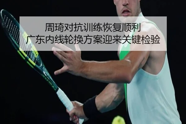 周琦对抗训练恢复顺利 广东内线轮换方案迎来关键检验