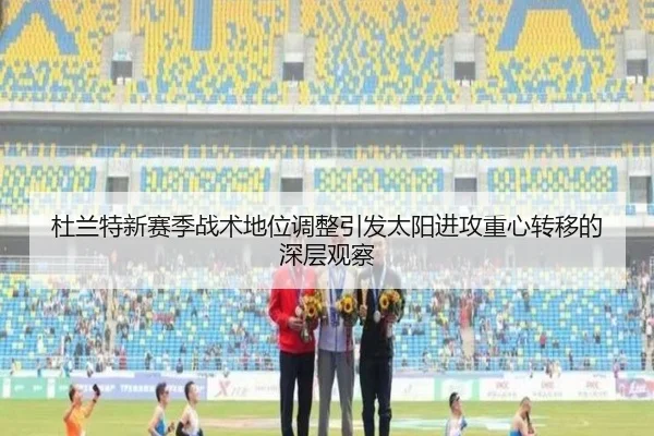 杜兰特新赛季战术地位调整引发太阳进攻重心转移的深层观察