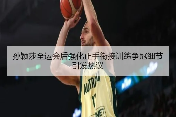 孙颖莎全运会后强化正手衔接训练争冠细节引发热议
